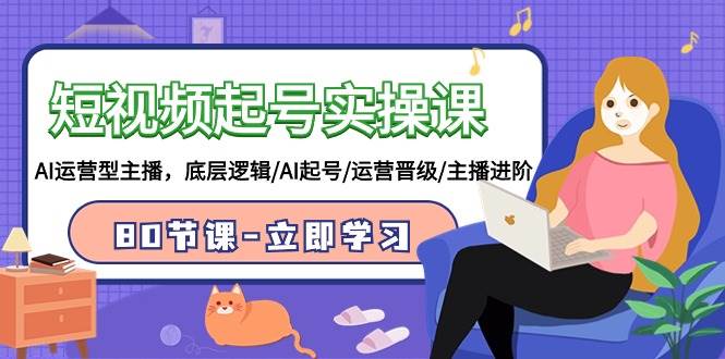 短视频起号实操课,AI运营型主播,底层逻辑/AI起号/运营晋级/主播进阶/80节 短视频起号实操课,AI运营型主播,底层逻辑/AI起号/运营晋级/主播进阶/80节