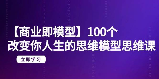 【商业 即模型】100个-改变你人生的思维模型思维课-20节-无水印 【商业 即模型】100个-改变你人生的思维模型思维课-20节-无水印