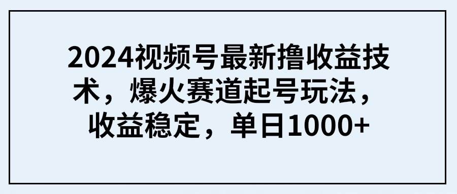 2024视频号最新撸收益技术,爆火赛道起号玩法,收益稳定,单日1000+ 2024视频号最新撸收益技术,爆火赛道起号玩法,收益稳定,单日1000+