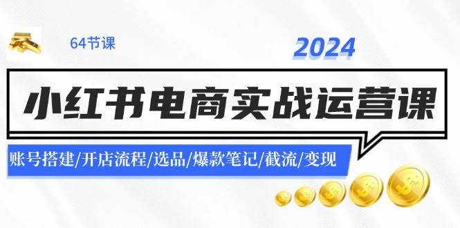2024小红书电商实战运营课:账号搭建/开店流程/选品/爆款笔记/截流/变现 2024小红书电商实战运营课:账号搭建/开店流程/选品/爆款笔记/截流/变现