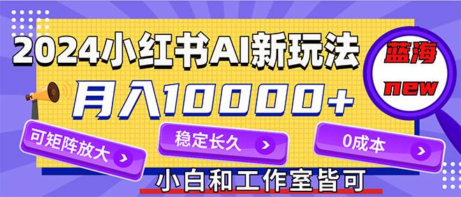 2024最新小红薯AI赛道,蓝海项目,月入10000+,0成本,当事业来做,可矩阵 2024最新小红薯AI赛道,蓝海项目,月入10000+,0成本,当事业来做,可矩阵