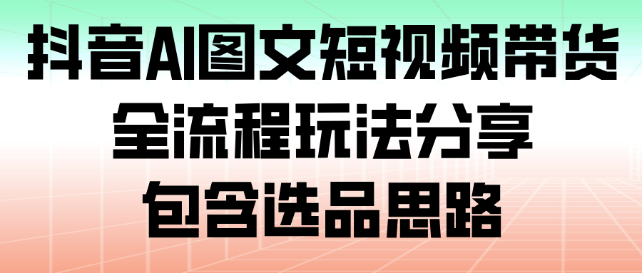 抖音AI图文短视频带货,全流程玩法分享,包含选品思路 抖音AI图文短视频带货,全流程玩法分享,包含选品思路
