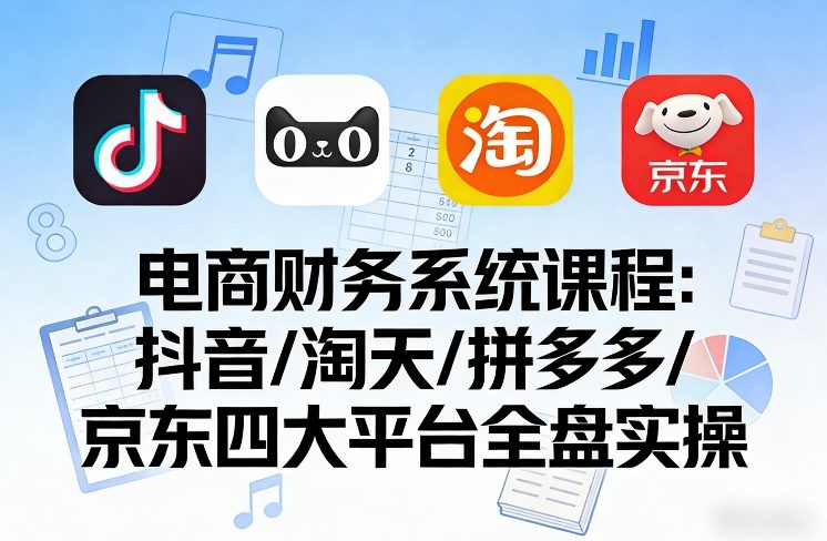 电商财务系统课程,覆盖抖音、淘天、拼多多、京东四大主流平台的全盘实操 电商财务系统课程,覆盖抖音、淘天、拼多多、京东四大主流平台的全盘实操