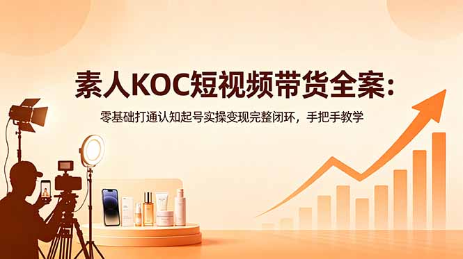 （18669期）素人KOC短视频带货全案：零基础打通认知起号实操变现完整闭环，手把手教学