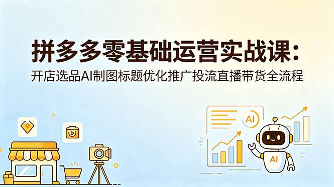 （18732期）拼多多零基础运营实战课：开店选品AI制图标题优化推广投流直播带货全流程