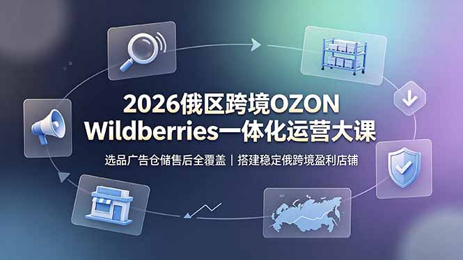 (19162期)2026俄区跨境OZON Wildberries一体化运营大课,选品广告仓储售后全覆盖,搭建稳定俄跨境盈利店铺 (19162期)2026俄区跨境OZON Wildberries一体化运营大课,选品广告仓储售后全覆盖,搭建稳定俄跨境盈利店铺