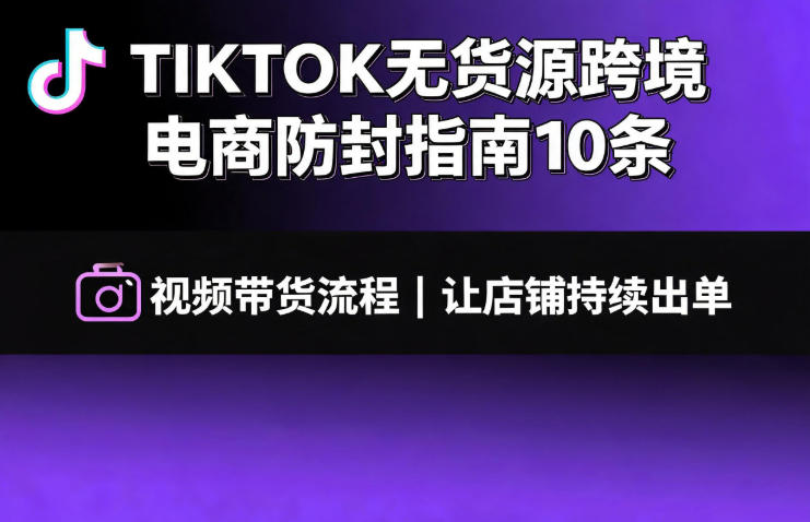 TIKTOK无货源跨境电商防封指南10条➕视频带货流程让自己的店铺持续出单【文档】 TIKTOK无货源跨境电商防封指南10条➕视频带货流程让自己的店铺持续出单【文档】