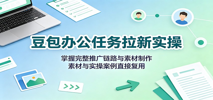 豆包办公任务拉新实操:掌握完整推广链路与素材制作,素材与实操案例直接复用 豆包办公任务拉新实操:掌握完整推广链路与素材制作,素材与实操案例直接复用