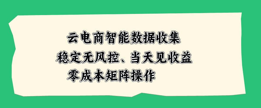 云电商智能数据收集,稳定无风控,当天做当天见收益,零成本矩阵操作【揭秘】 云电商智能数据收集,稳定无风控,当天做当天见收益,零成本矩阵操作【揭秘】