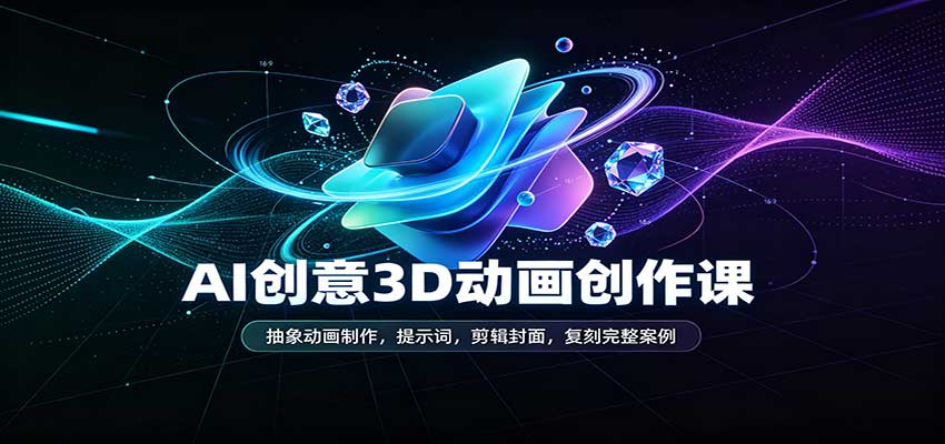 AI创意3D动画创作课:抽象动画制作,提示词,剪辑封面,复刻完整案例 AI创意3D动画创作课:抽象动画制作,提示词,剪辑封面,复刻完整案例