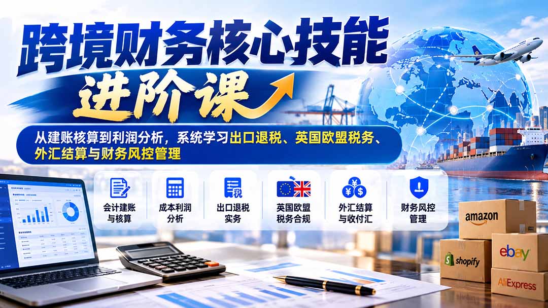 (21075期)跨境财务核心技能进阶课:从建账核算到利润分析,系统学习出口退税、英国欧盟税务、外汇结算与财务风控管理 (21075期)跨境财务核心技能进阶课:从建账核算到利润分析,系统学习出口退税、英国欧盟税务、外汇结算与财务风控管理