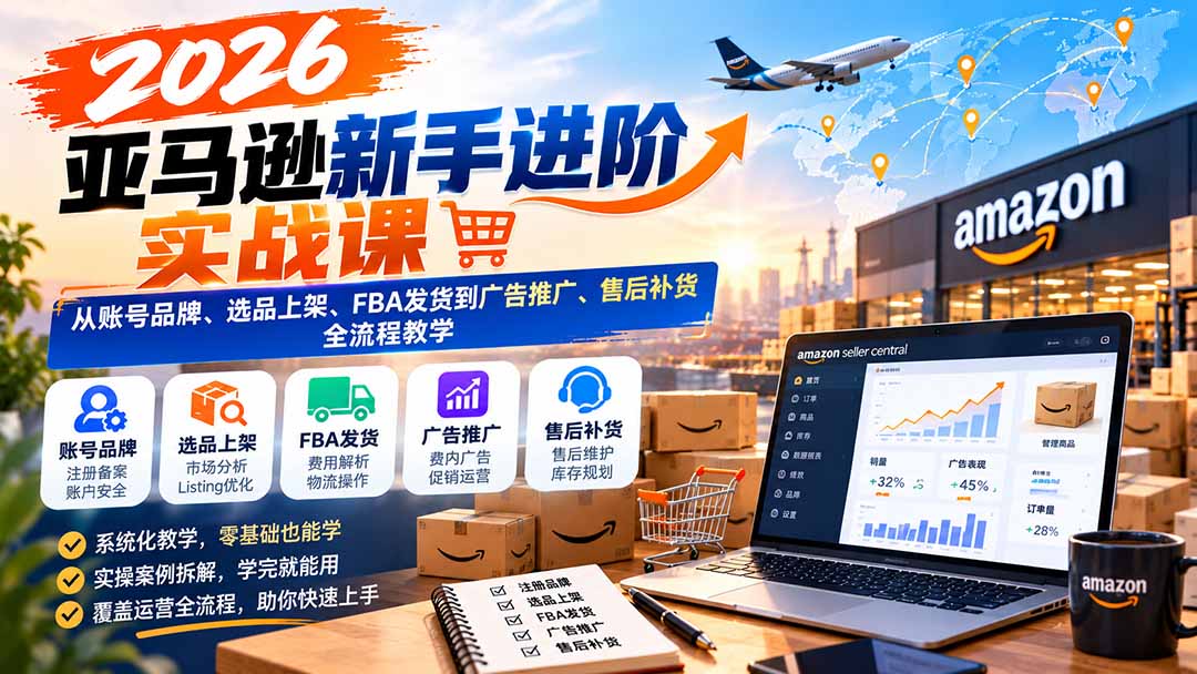 (21034期)2026亚马逊新手进阶实战课:从账号品牌、选品上架、FBA发货到广告推广、售后补货全流程教学 (21034期)2026亚马逊新手进阶实战课:从账号品牌、选品上架、FBA发货到广告推广、售后补货全流程教学