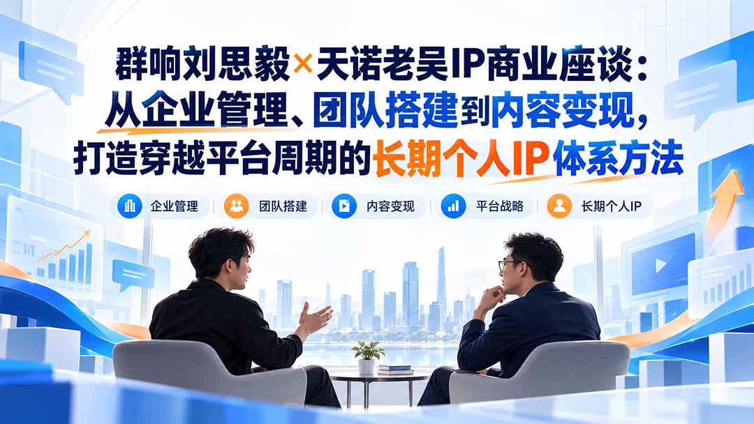 (20771期)群响刘思毅×天诺老吴IP商业座谈:从企业管理、团队搭建到内容变现,打造穿越平台周期的长期个人IP体系方法 (20771期)群响刘思毅×天诺老吴IP商业座谈:从企业管理、团队搭建到内容变现,打造穿越平台周期的长期个人IP体系方法