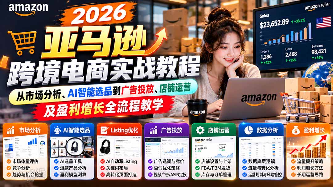 （21189期）2026亚马逊跨境电商实战教程-更新1027，从市场分析、AI智能选品到广告投放、店铺运营及盈利增长全流程教学