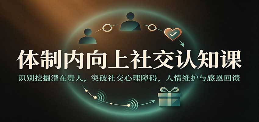 体制内向上社交认知课:识别挖掘潜在贵人,突破社交心理障碍,人情维护与感恩回馈 体制内向上社交认知课:识别挖掘潜在贵人,突破社交心理障碍,人情维护与感恩回馈