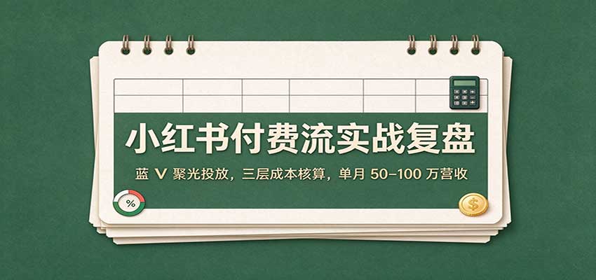 小红书付费流实战复盘:蓝V聚光投放,三层成本核算,单月50–100万营收 小红书付费流实战复盘:蓝V聚光投放,三层成本核算,单月50–100万营收