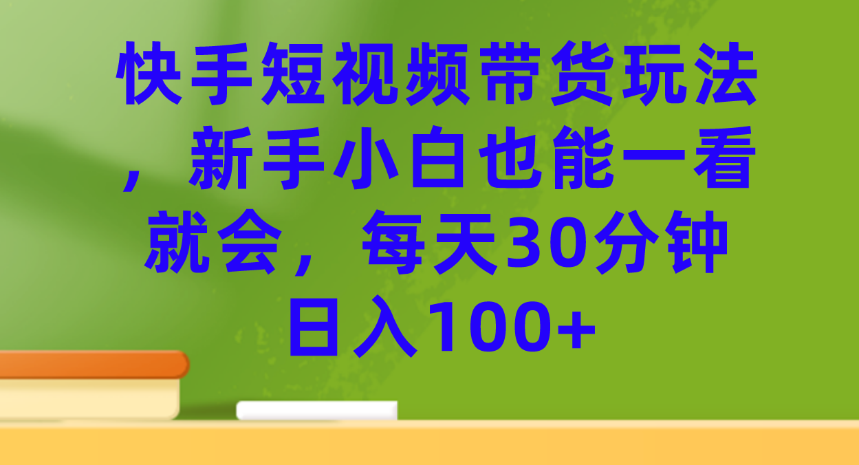 快手短视频带货玩法,新手小白也能一看就会,每天30分钟日入100 快手短视频带货玩法,新手小白也能一看就会,每天30分钟日入100