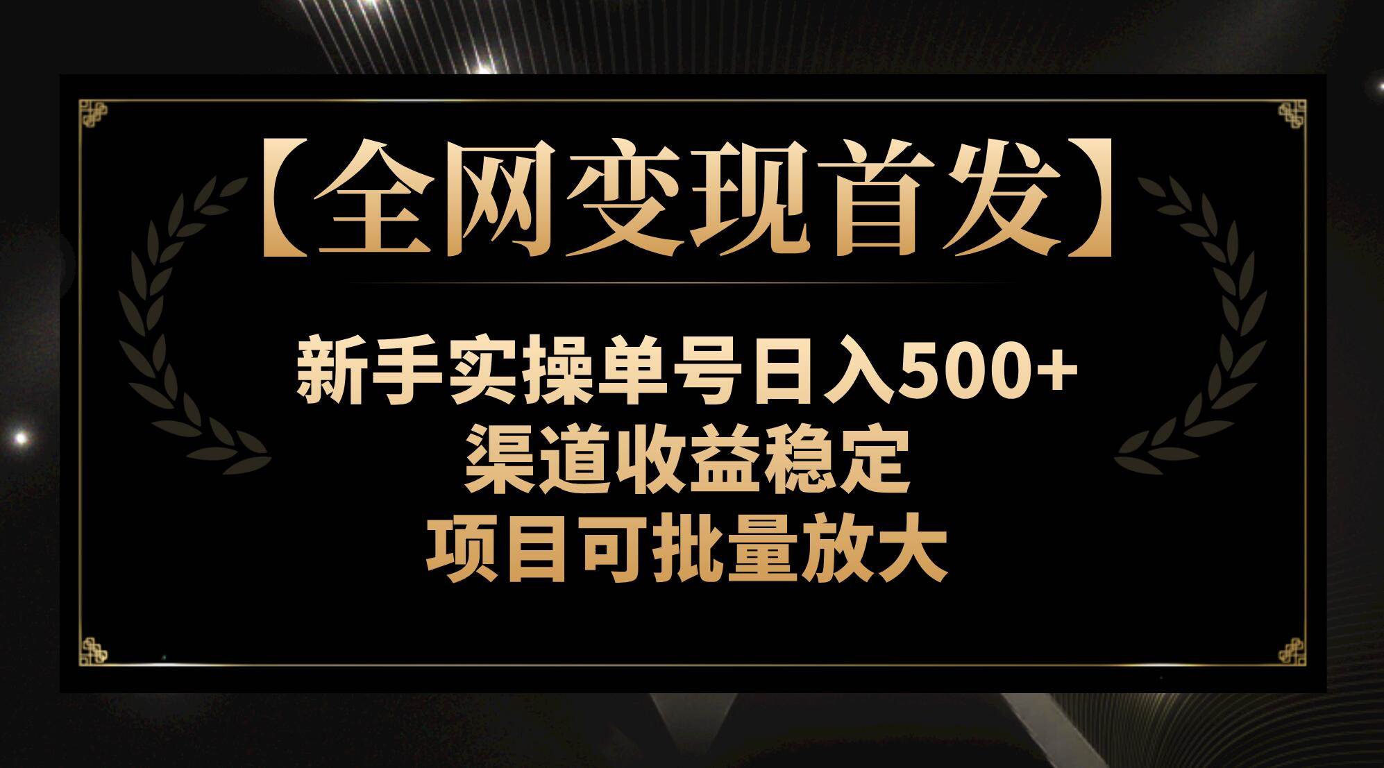 【全网变现首发】新手实操单号日入500 ,渠道收益稳定,项目可批量放大 【全网变现首发】新手实操单号日入500 ,渠道收益稳定,项目可批量放大