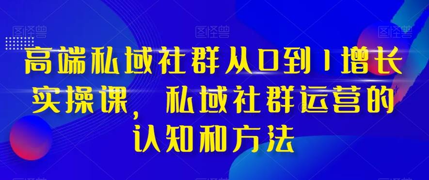 高端 私域社群从0到1增长实战课,私域社群运营的认知和方法(37节课) 高端 私域社群从0到1增长实战课,私域社群运营的认知和方法(37节课)