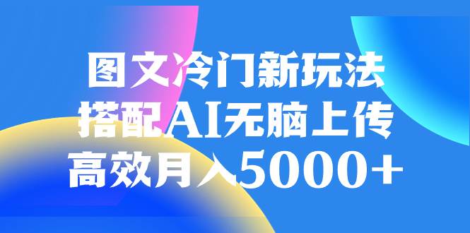 图文冷门新玩法,搭配AI无脑上传,高效月入5000 图文冷门新玩法,搭配AI无脑上传,高效月入5000