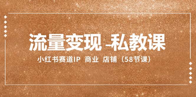流量变现-私教课:小红书赛道IP 商业 店铺(58节课) 流量变现-私教课:小红书赛道IP 商业 店铺(58节课)