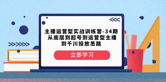 主播运营型实战训练营-第34期 从底层到起号到运营型主播到千川投放思路 主播运营型实战训练营-第34期 从底层到起号到运营型主播到千川投放思路