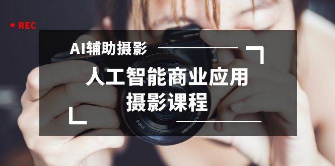 2024年AI辅助摄影人工智能商业应用摄影课程（37节课）