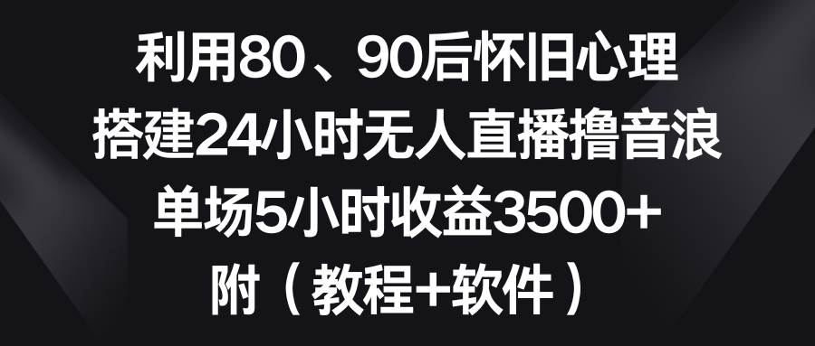 利用80、90后怀旧心理，搭建24小时无人直播撸音浪，单场5小时收益3500 ...