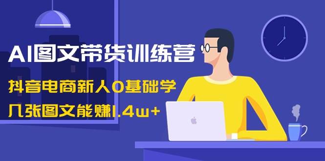 AI图文带货训练营:抖音电商新人0基础学,几张图文能赚1.4w AI图文带货训练营:抖音电商新人0基础学,几张图文能赚1.4w