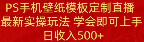 PS手机壁纸模板定制直播 最新实操玩法 学会即可上手 日收入500 PS手机壁纸模板定制直播 最新实操玩法 学会即可上手 日收入500