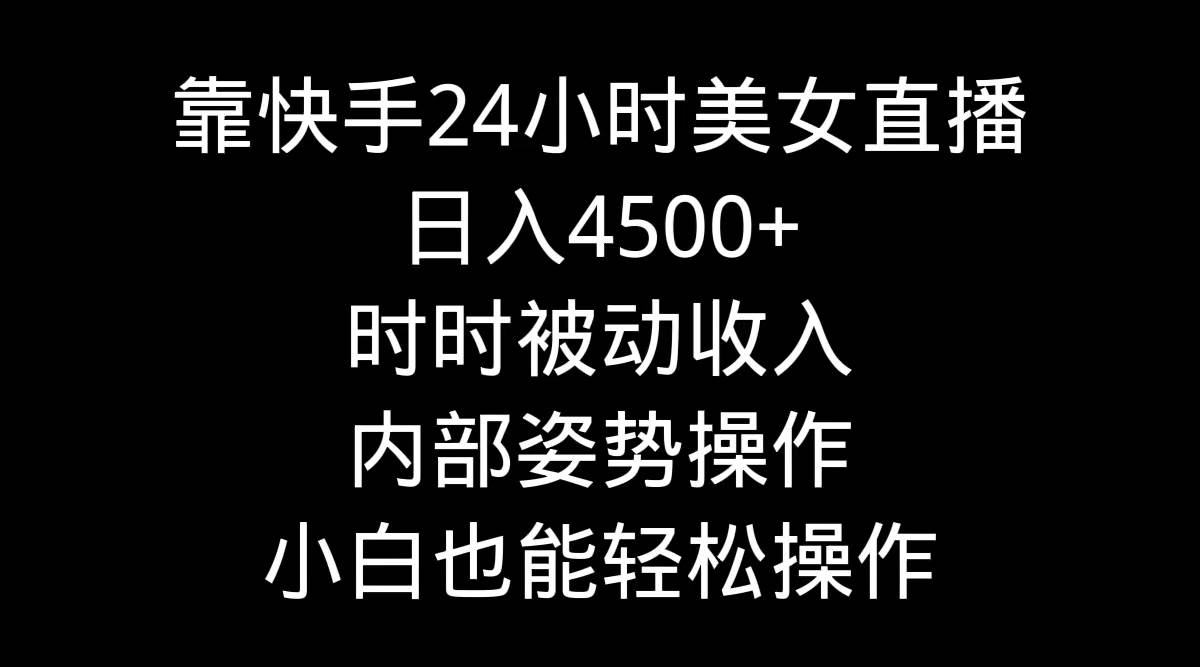 靠快手24小时美女直播,日入4500+,时时被动收入,内部姿势操作,小白也... 靠快手24小时美女直播,日入4500+,时时被动收入,内部姿势操作,小白也...